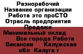 Разнорабочий › Название организации ­ Работа-это проСТО › Отрасль предприятия ­ Продажи › Минимальный оклад ­ 14 400 - Все города Работа » Вакансии   . Калужская обл.,Калуга г.